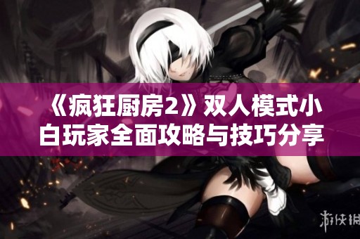 《疯狂厨房2》双人模式小白玩家全面攻略与技巧分享