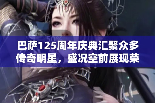 巴萨125周年庆典汇聚众多传奇明星，盛况空前展现荣耀历程
