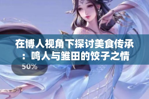 在博人视角下探讨美食传承：鸣人与雏田的饺子之情