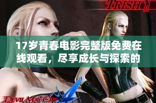 17岁青春电影完整版免费在线观看，尽享成长与探索的旅程