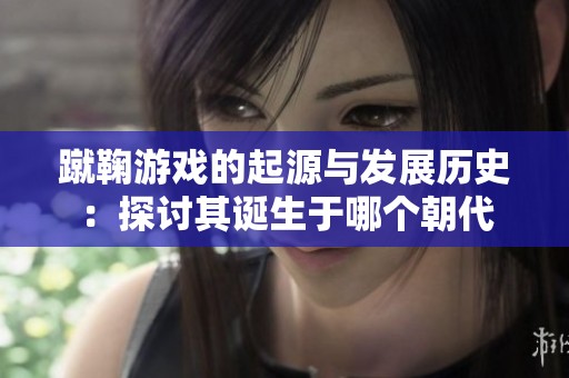 蹴鞠游戏的起源与发展历史：探讨其诞生于哪个朝代