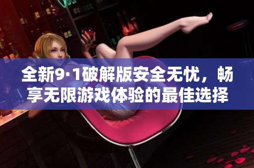 全新9·1破解版安全无忧，畅享无限游戏体验的最佳选择