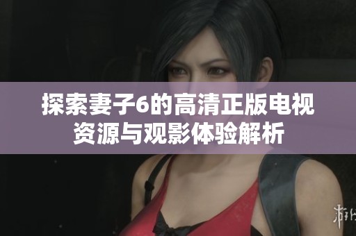 探索妻子6的高清正版电视资源与观影体验解析