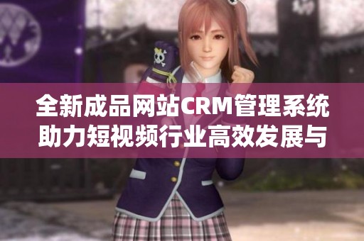 全新成品网站CRM管理系统助力短视频行业高效发展与合作