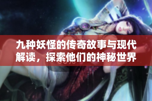 九种妖怪的传奇故事与现代解读，探索他们的神秘世界