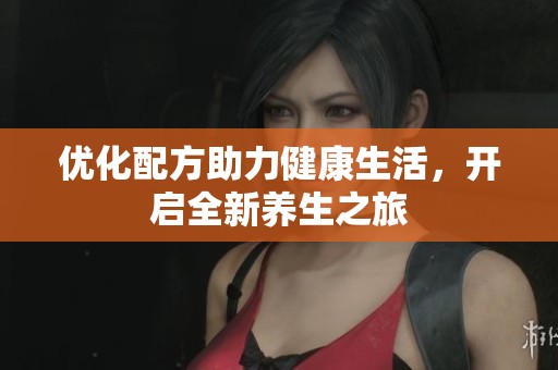 优化配方助力健康生活，开启全新养生之旅