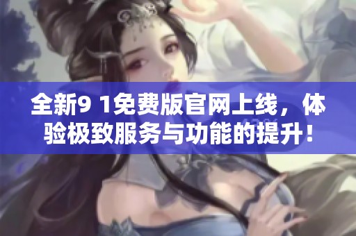 全新9 1免费版官网上线，体验极致服务与功能的提升！