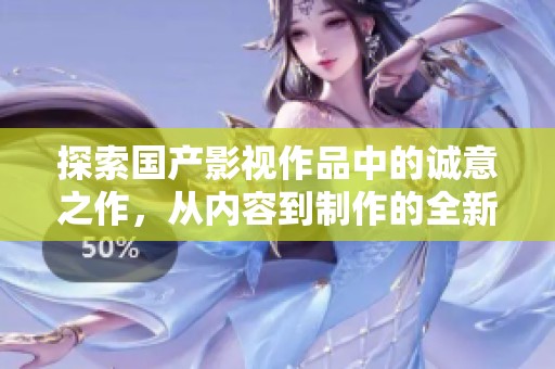 探索国产影视作品中的诚意之作，从内容到制作的全新体验