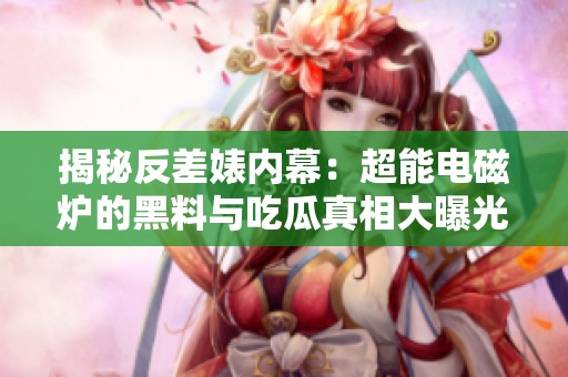 揭秘反差婊内幕：超能电磁炉的黑料与吃瓜真相大曝光