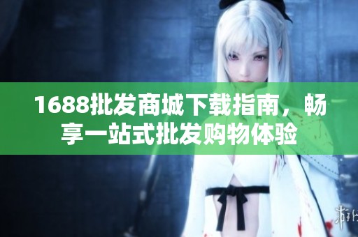 1688批发商城下载指南，畅享一站式批发购物体验