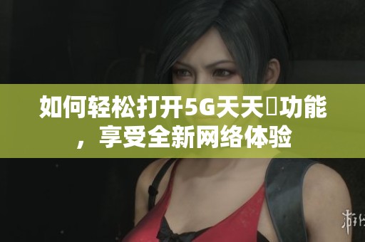 如何轻松打开5G天天奭功能，享受全新网络体验