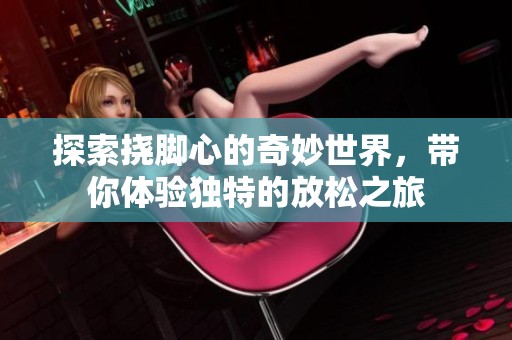 探索挠脚心的奇妙世界，带你体验独特的放松之旅
