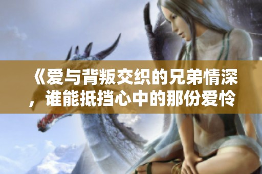 《爱与背叛交织的兄弟情深，谁能抵挡心中的那份爱怜》