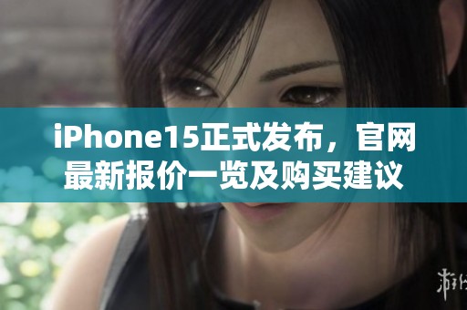 iPhone15正式发布，官网最新报价一览及购买建议