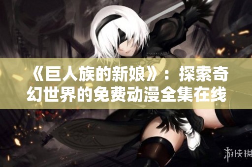 《巨人族的新娘》：探索奇幻世界的免费动漫全集在线看