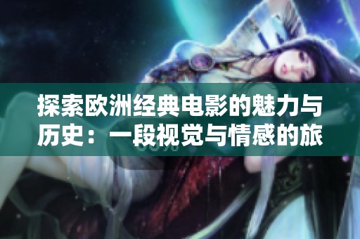 探索欧洲经典电影的魅力与历史：一段视觉与情感的旅程