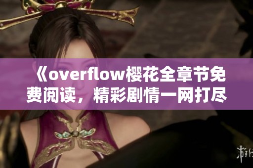 《overflow樱花全章节免费阅读，精彩剧情一网打尽》