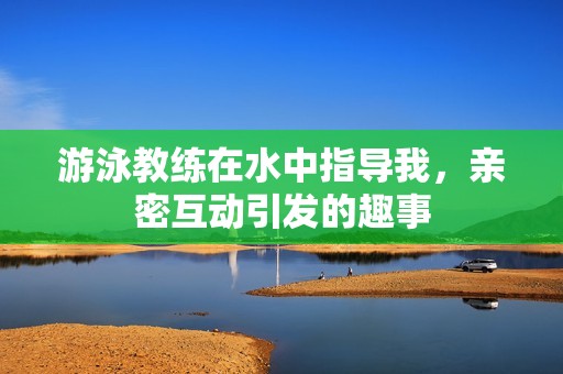 游泳教练在水中指导我，亲密互动引发的趣事