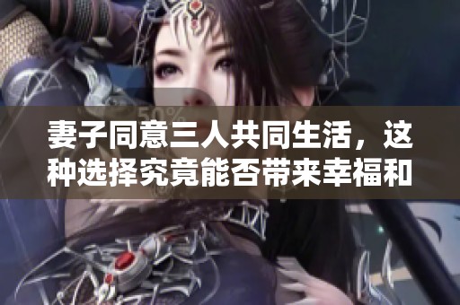 妻子同意三人共同生活，这种选择究竟能否带来幸福和谐