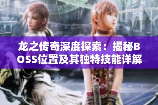 龙之传奇深度探索：揭秘BOSS位置及其独特技能详解图鉴