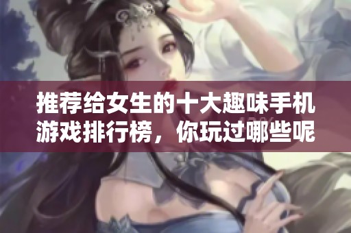 推荐给女生的十大趣味手机游戏排行榜，你玩过哪些呢