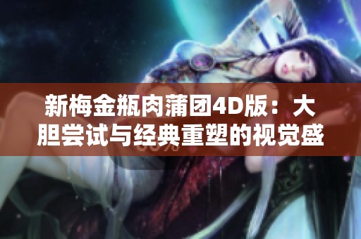 新梅金瓶肉蒲团4D版：大胆尝试与经典重塑的视觉盛宴