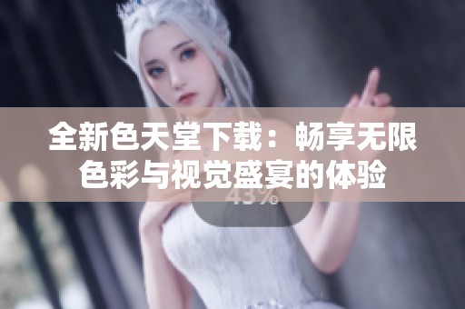 全新色天堂下载：畅享无限色彩与视觉盛宴的体验