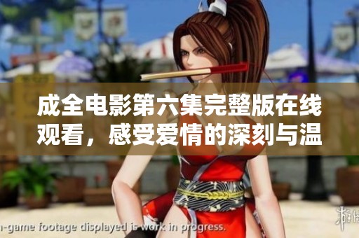 成全电影第六集完整版在线观看，感受爱情的深刻与温暖