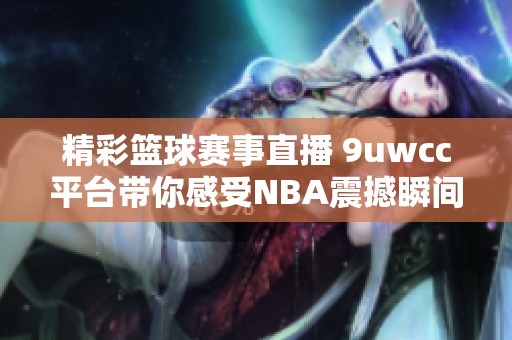 精彩篮球赛事直播 9uwcc平台带你感受NBA震撼瞬间
