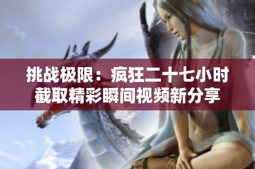 挑战极限：疯狂二十七小时截取精彩瞬间视频新分享