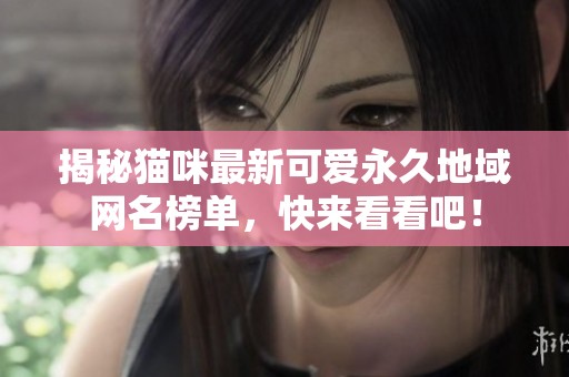揭秘猫咪最新可爱永久地域网名榜单，快来看看吧！