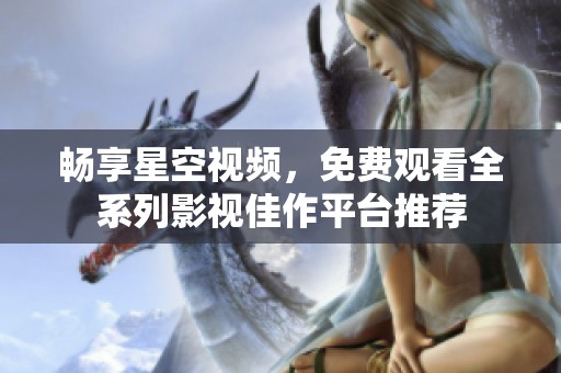 畅享星空视频，免费观看全系列影视佳作平台推荐