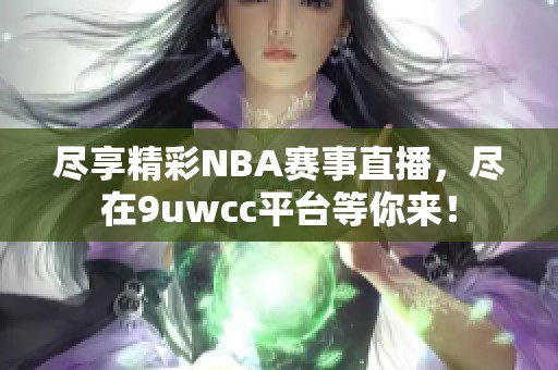尽享精彩NBA赛事直播，尽在9uwcc平台等你来！