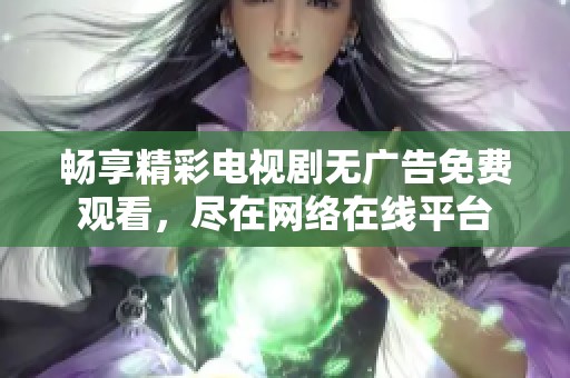 畅享精彩电视剧无广告免费观看，尽在网络在线平台