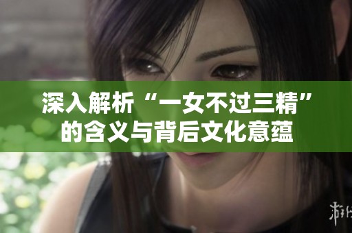 深入解析“一女不过三精”的含义与背后文化意蕴