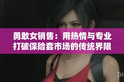 勇敢女销售：用热情与专业打破保险套市场的传统界限