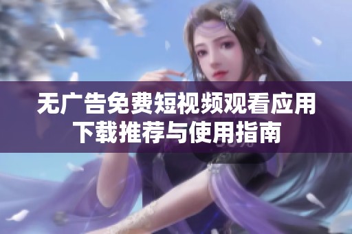 无广告免费短视频观看应用下载推荐与使用指南