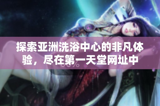 探索亚洲洗浴中心的非凡体验，尽在第一天堂网址中