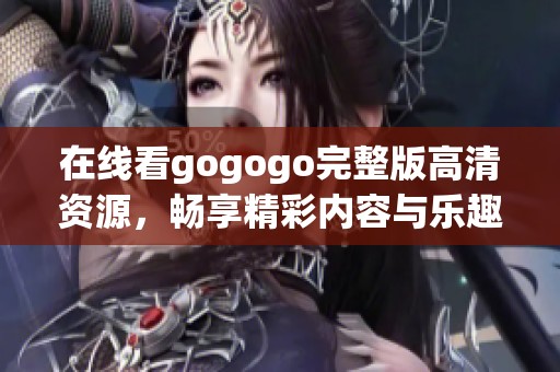 在线看gogogo完整版高清资源，畅享精彩内容与乐趣