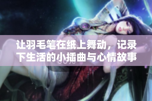 让羽毛笔在纸上舞动，记录下生活的小插曲与心情故事