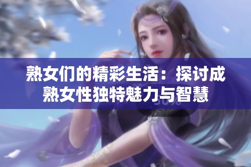 熟女们的精彩生活：探讨成熟女性独特魅力与智慧