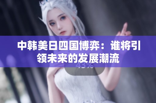 中韩美日四国博弈：谁将引领未来的发展潮流