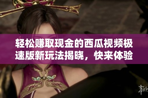 轻松赚取现金的西瓜视频极速版新玩法揭晓，快来体验吧