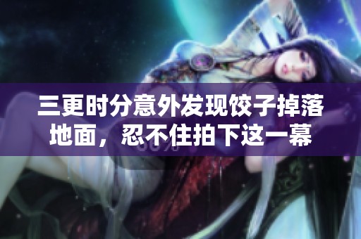 三更时分意外发现饺子掉落地面，忍不住拍下这一幕