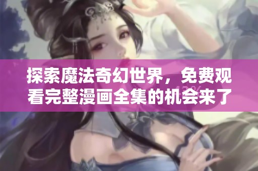 探索魔法奇幻世界，免费观看完整漫画全集的机会来了