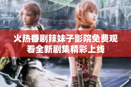 火热番剧辣妹子影院免费观看全新剧集精彩上线