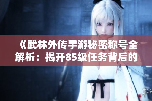 《武林外传手游秘密称号全解析：揭开85级任务背后的神秘面纱》