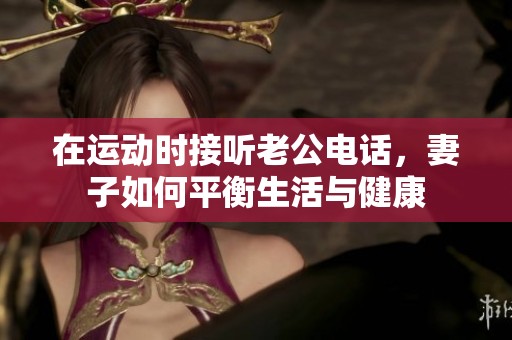 在运动时接听老公电话，妻子如何平衡生活与健康