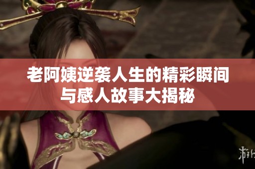 老阿姨逆袭人生的精彩瞬间与感人故事大揭秘