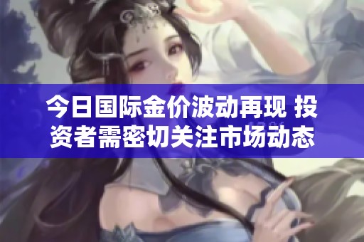 今日国际金价波动再现 投资者需密切关注市场动态
